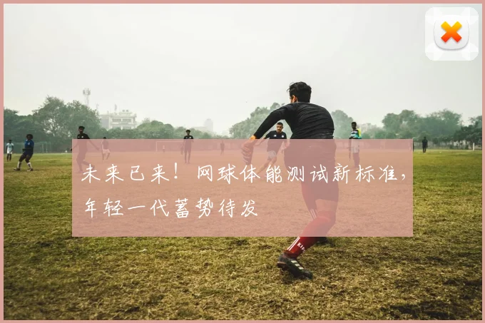 未来已来！网球体能测试新标准，年轻一代蓄势待发