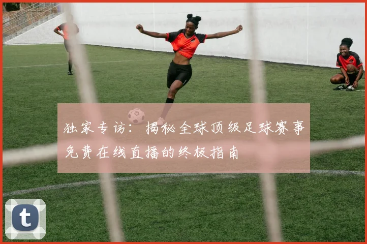 独家专访：揭秘全球顶级足球赛事免费在线直播的终极指南