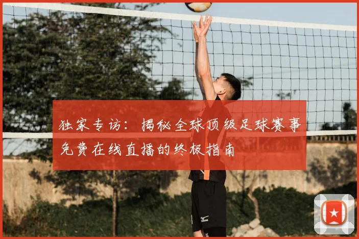 独家专访：揭秘全球顶级足球赛事免费在线直播的终极指南