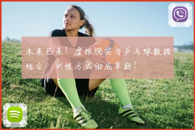 未来已来！虚拟现实与乒乓球数据结合，训练方式彻底革新！