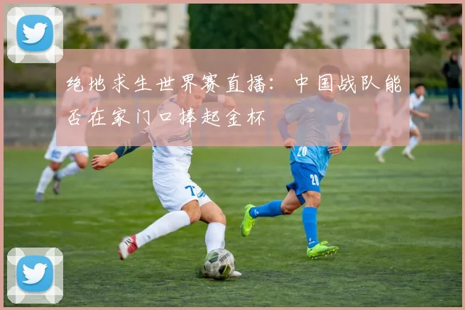 绝地求生世界赛直播：中国战队能否在家门口捧起金杯