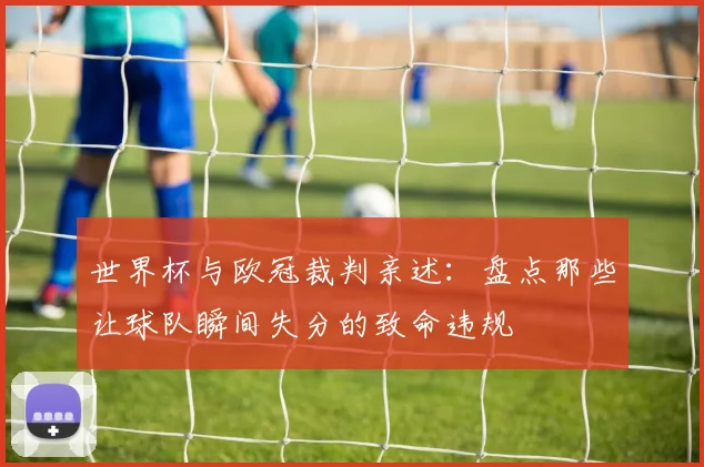 世界杯与欧冠裁判亲述:盘点那些让球队瞬间失分的致命违规