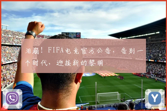 泪崩！FIFA电竞官方公告，告别一个时代，迎接新的黎明