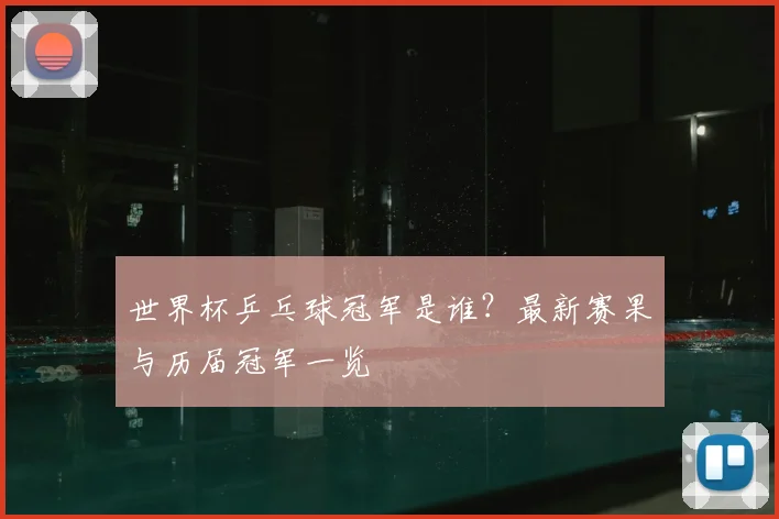 世界杯乒乓球冠军是谁？最新赛果与历届冠军一览
