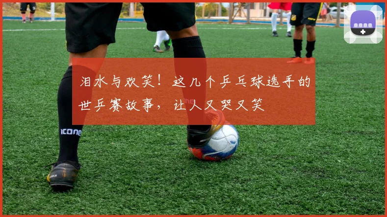 泪水与欢笑！这几个乒乓球选手的世乒赛故事，让人又哭又笑