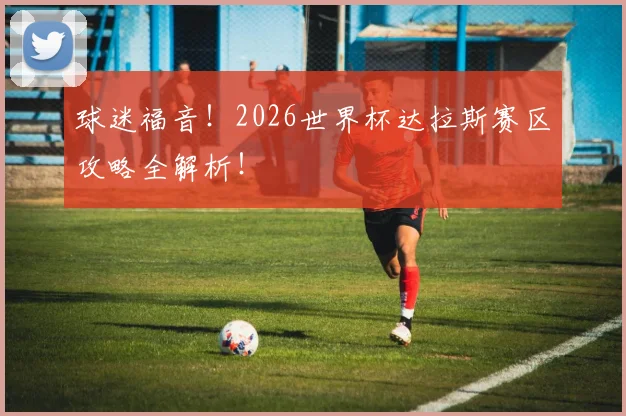 球迷福音！2026世界杯达拉斯赛区攻略全解析！