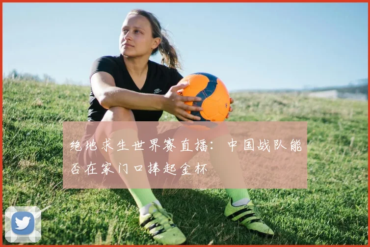 绝地求生世界赛直播:中国战队能否在家门口捧起金杯