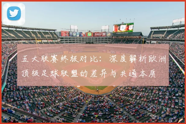 五大联赛终极对比:深度解析欧洲顶级足球联盟的差异与共通本质