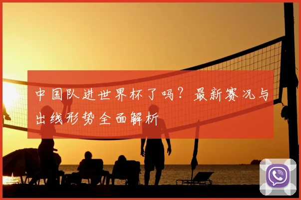 中国队进世界杯了吗？最新赛况与出线形势全面解析